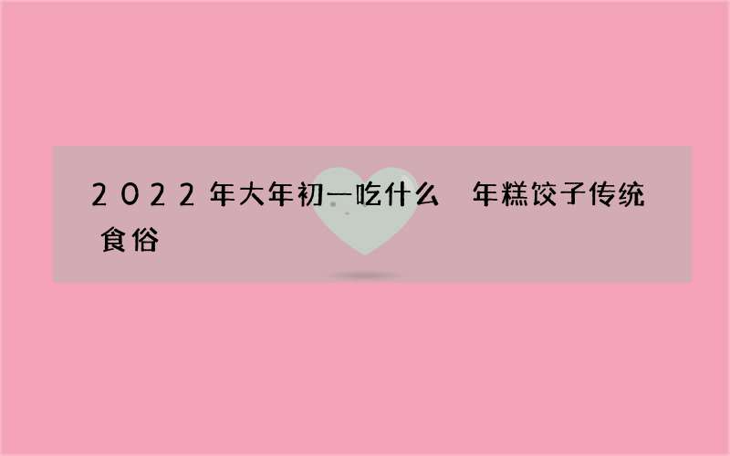 2022年大年初一吃什么 年糕饺子传统食俗